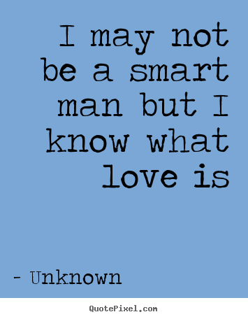 I may not be a smart man but i know what love is Unknown famous love sayings