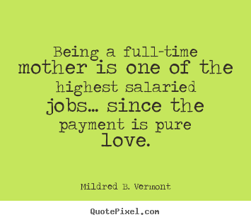 Create graphic pictures sayings about love - Being a full-time mother is one of the highest salaried..