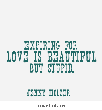 Expiring for love is beautiful but stupid. Jenny Holzer good love quotes