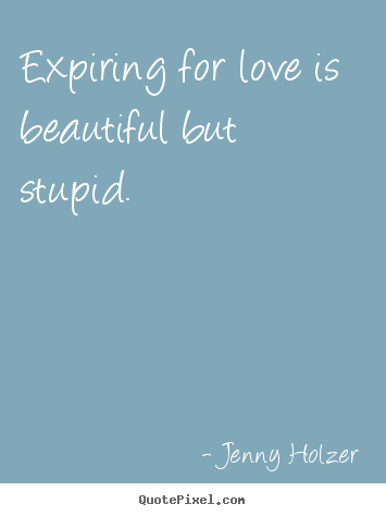 Jenny Holzer picture quotes - Expiring for love is beautiful but stupid. - Love quotes