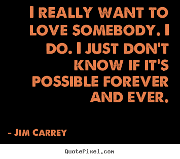 Quotes about love - I really want to love somebody. i do. i just don't know if it's possible..