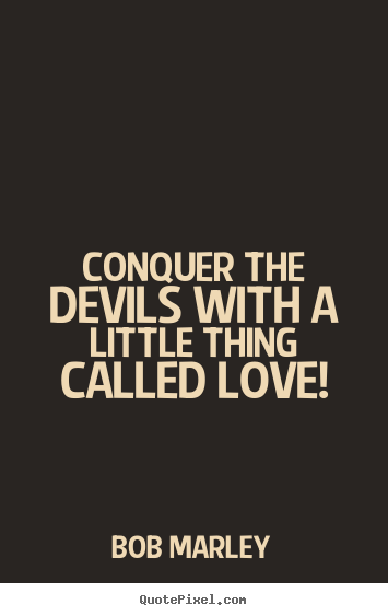 Quotes about love - Conquer the devils with a little thing called love!