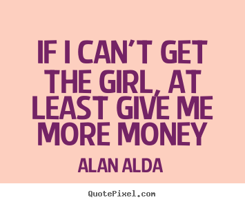 Love quote - If i can't get the girl, at least give me more money