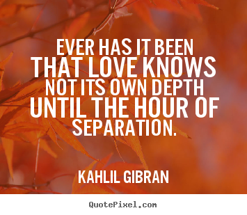 Kahlil Gibran picture quote - Ever has it been that love knows not its own depth until.. - Love quotes