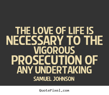 The love of life is necessary to the vigorous prosecution of any undertaking Samuel Johnson popular love quotes