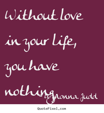 Quotes about love - Without love in your life, you have nothing.