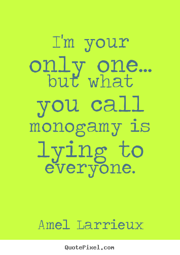Love quote - I'm your only one... but what you call monogamy is lying..