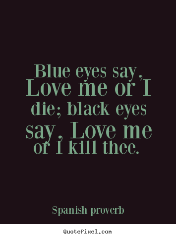 Spanish Proverb image quote - Blue eyes say, love me or i die; black eyes say, love me.. - Love quotes
