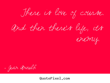 Jean Anouilh picture quotes - There is love of course. and then there's life, its.. - Love quote