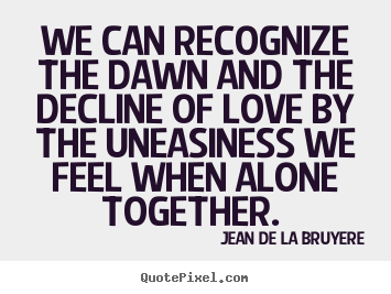 Love quote - We can recognize the dawn and the decline of love by the uneasiness..
