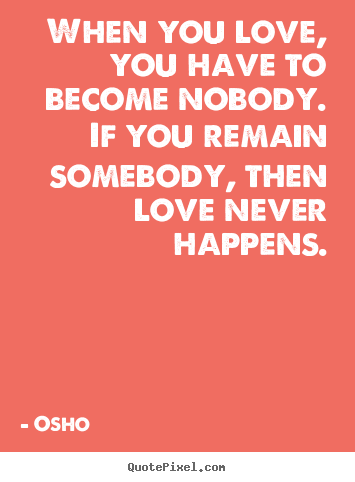 Osho  poster quotes - When you love, you have to become nobody. if you remain somebody, then.. - Love quotes