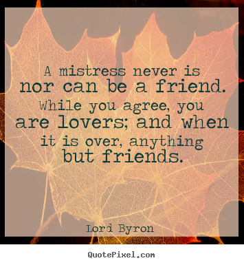 Lord Byron  poster quote - A mistress never is nor can be a friend. while you agree, you are.. - Love quote