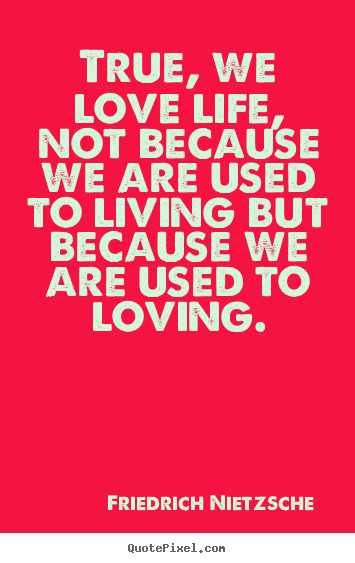 Quotes about love - True, we love life, not because we are used..