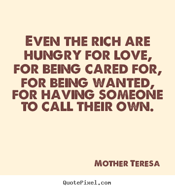 Mother Teresa picture quotes - Even the rich are hungry for love, for being cared.. - Love quote