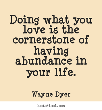 Wayne Dyer picture quotes - Doing what you love is the cornerstone of having abundance.. - Love quotes
