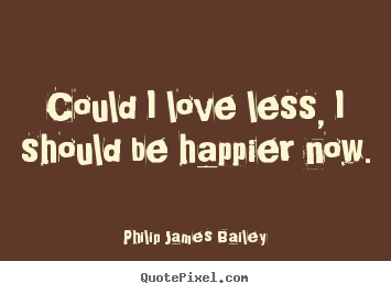 Make custom picture quotes about love - Could i love less, i should be happier now.