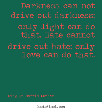 King Jr. Martin Luther photo quotes - Darkness can not drive out darkness; only light can do that. hate.. - Love quotes