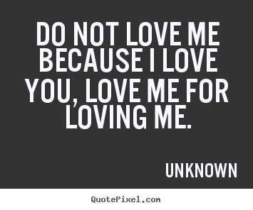 Love quotes - Do not love me because i love you, love me for loving..