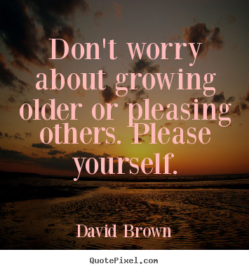 Quote about love - Don't worry about growing older or pleasing others. please..