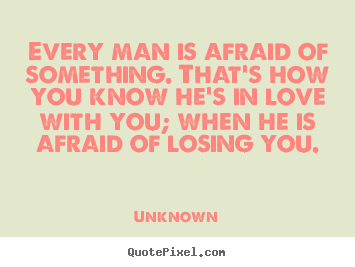 Every man is afraid of something. that's how you know.. Unknown top love quotes