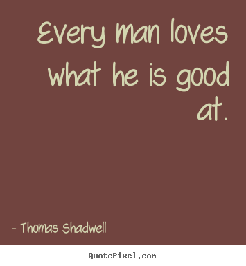 Every man loves what he is good at. Thomas Shadwell top love quotes