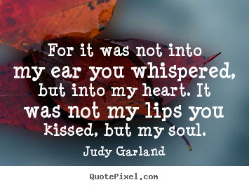 For it was not into my ear you whispered, but.. Judy Garland  love quotes