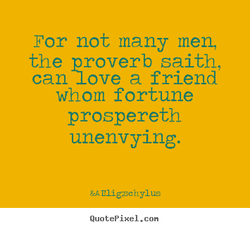 &AElig;schylus picture quotes - For not many men, the proverb saith, can love a friend whom fortune.. - Love quotes