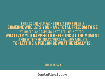 Jim Morrison photo quote - Friends can help each other. a true friend is someone who lets.. - Love quotes