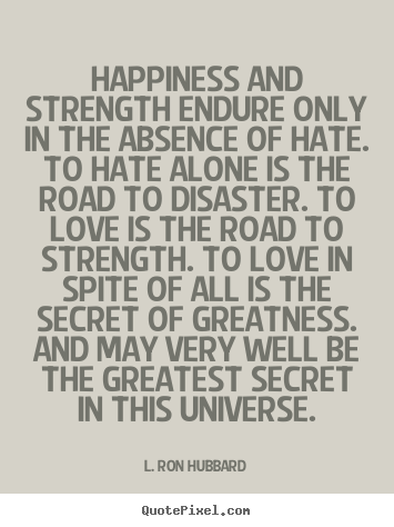 Love quote - Happiness and strength endure only in the absence of hate. to hate alone..