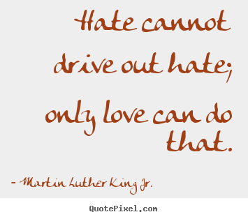 Make picture quotes about love - Hate cannot drive out hate; only love can do that.
