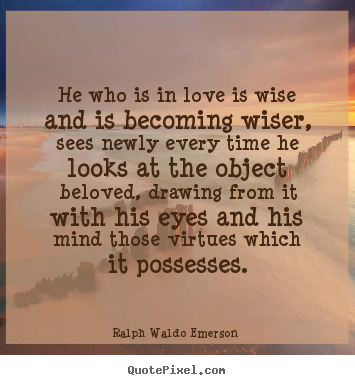 He who is in love is wise and is becoming wiser, sees newly every.. Ralph Waldo Emerson  good love sayings
