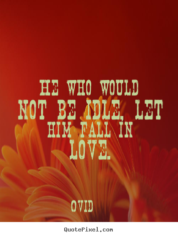He who would not be idle, let him fall in love. Ovid   love quotes