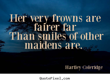 Her very frowns are fairer far than smiles of other.. Hartley Coleridge famous love quotes