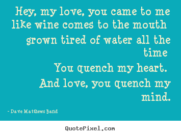 Dave Matthews Band picture quotes - Hey, my love, you came to me like wine comes to the mouth grown tired.. - Love quotes