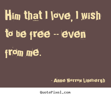 Anne Morrow Lindbergh picture quote - Him that i love, i wish to be free -- even.. - Love quotes