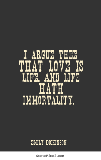 Quotes about love - I argue thee that love is life. and life hath immortality.
