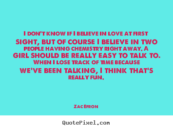 I don't know if i believe in love at first sight,.. Zac Efron best love quote