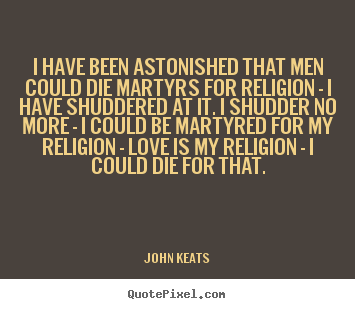 John Keats picture quote - I have been astonished that men could die martyrs for religion - i have.. - Love quotes