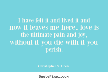 Love quotes - I have felt it and lived it and now it leaves me here, love..