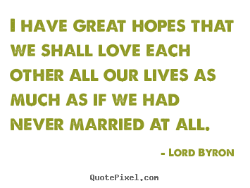 Quote about love - I have great hopes that we shall love each other all our lives..