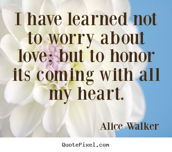 Love quotes - I have learned not to worry about love; but to honor its coming..
