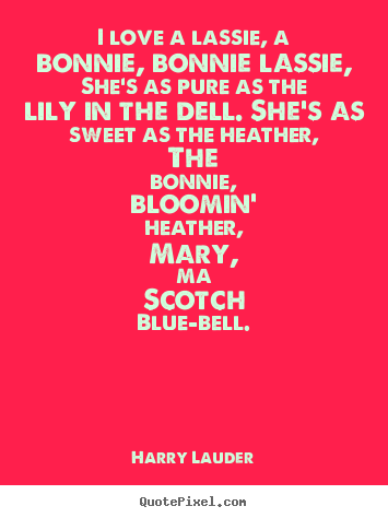 I love a lassie, a bonnie, bonnie lassie, she's as pure.. Harry Lauder  love quotes
