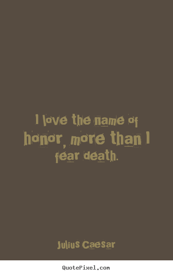 Diy picture quotes about love - I love the name of honor, more than i fear death.