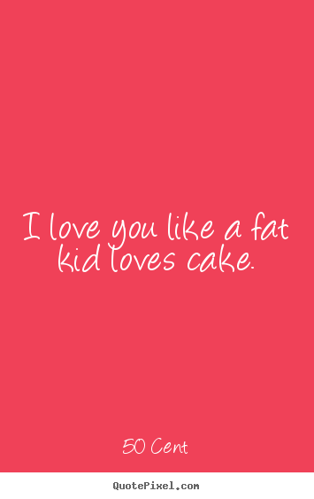 How to make picture quote about love - I love you like a fat kid loves cake.