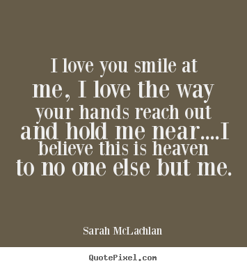 Love quotes - I love you smile at me, i love the way your hands reach..