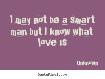Unknown picture quotes - I may not be a smart man but i know what love is - Love quotes