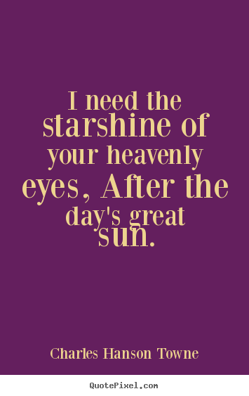 I need the starshine of your heavenly eyes, after.. Charles Hanson Towne great love quotes