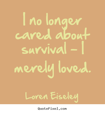 I no longer cared about survival - i merely loved. Loren Eiseley good love quotes
