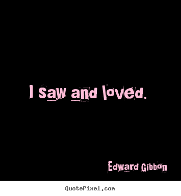 I saw and loved.  Edward Gibbon  love quote