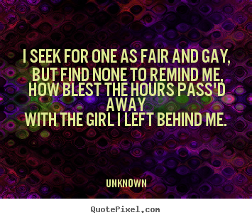 I seek for one as fair and gay, but find none to remind me, how.. Unknown great love quotes